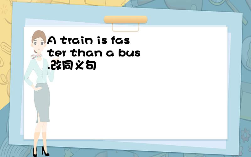 A train is faster than a bus.改同义句