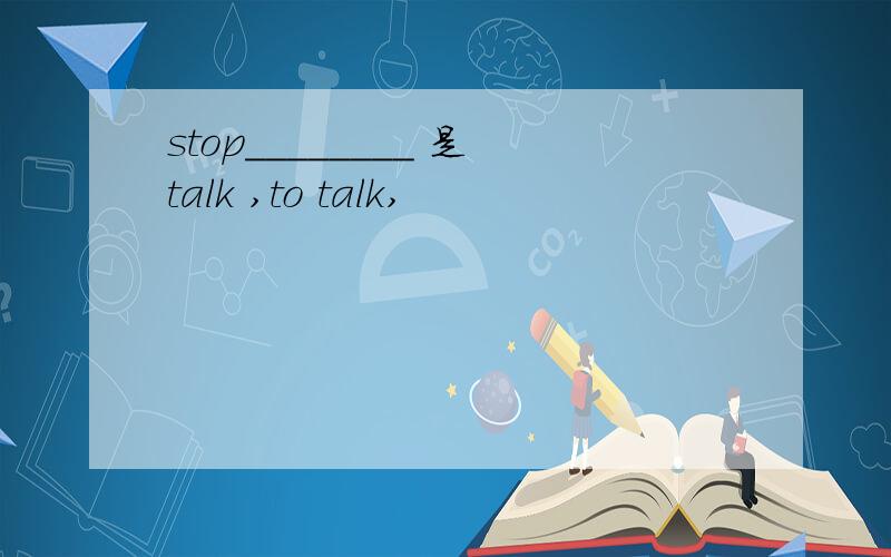stop________ 是talk ,to talk,