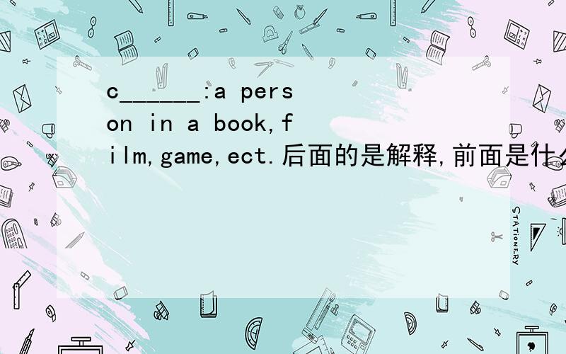 c______:a person in a book,film,game,ect.后面的是解释,前面是什么单词?