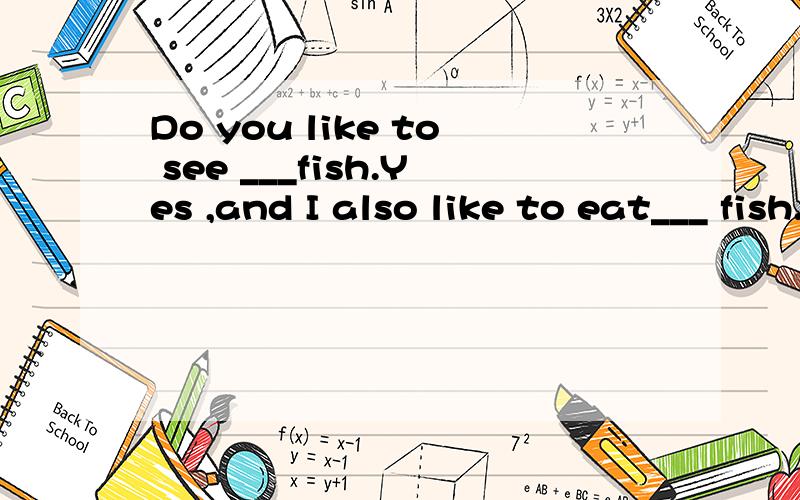Do you like to see ___fish.Yes ,and I also like to eat___ fish.A little,many.B A few,much.C much money.