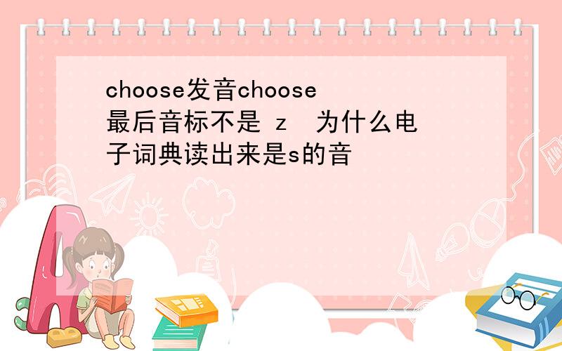 choose发音choose最后音标不是 z  为什么电子词典读出来是s的音