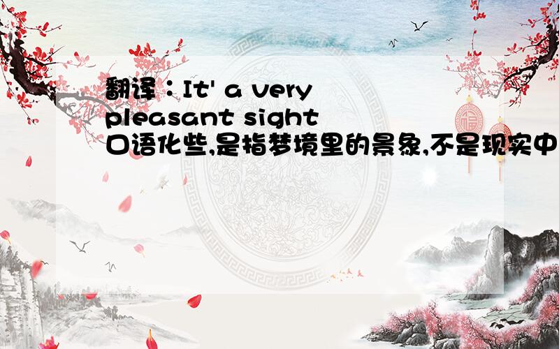 翻译∶It' a very pleasant sight口语化些,是指梦境里的景象,不是现实中的,所以“这是一个非常令人愉快的景象”这种就不用了.