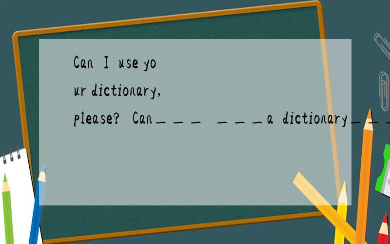 Can  I  use your dictionary,please?  Can___  ___a  dictionary____ you?同义句转换