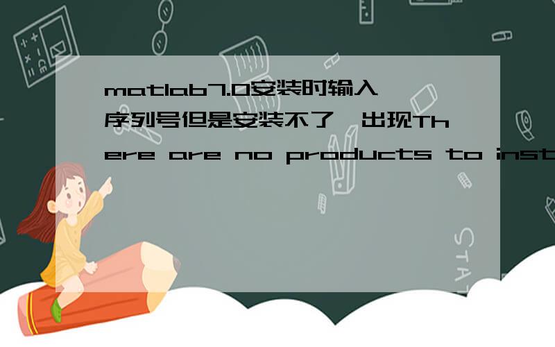 matlab7.0安装时输入序列号但是安装不了,出现There are no products to install,check that the product