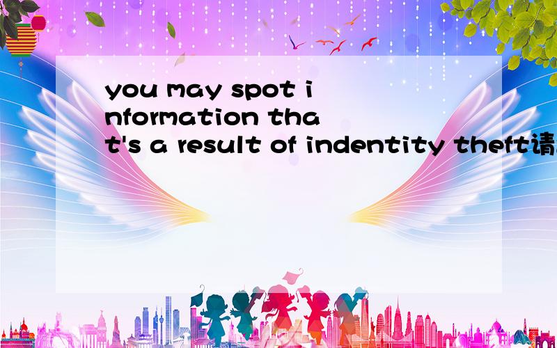 you may spot information that's a result of indentity theft请翻译.