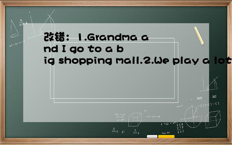 改错：1.Grandma and I go to a big shopping mall.2.We play a lot of computer game.