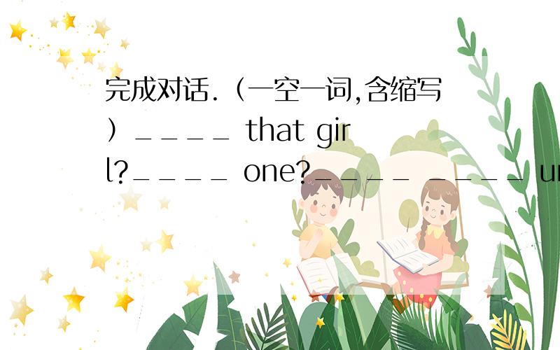 完成对话.（一空一词,含缩写）____ that girl?____ one?____ ____ under the tree.Oh,____ my classmate.____ her name?Sun Huifang.We call Huifang.What's she____?She's ____ friendly and outgoing.We all like ____.