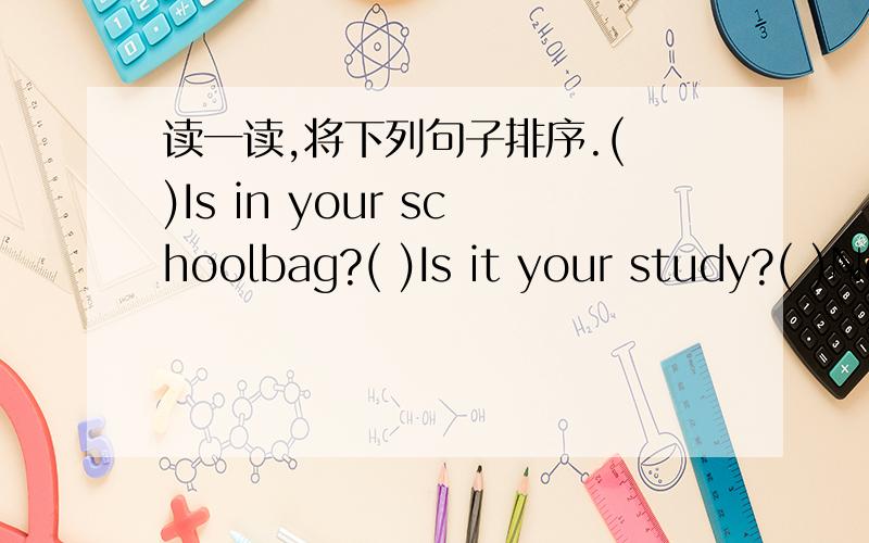 读一读,将下列句子排序.( )Is in your schoolbag?( )Is it your study?( )No,it's not in my bag.( )Oh,yes!It's in my study.It's on the shelf.( )Mom,where is my English book?( )Thank you,Mom.