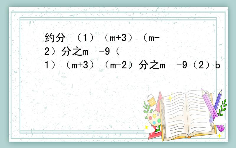 约分 （1）（m+3）（m-2）分之m²-9（1）（m+3）（m-2）分之m²-9（2）b²（a+1）分之a²b-b（3）将a-b分之a-b的绝对值 约分 正确结果为（ ）