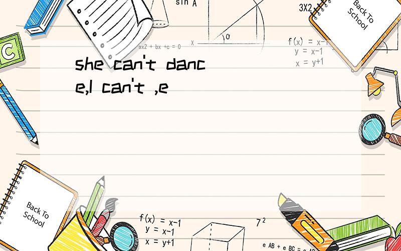 she can't dance,I can't ,e______
