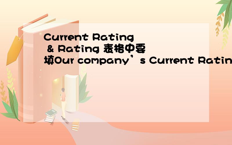 Current Rating & Rating 表格中要填Our company’s Current Rating____ & Rating Agency_____.