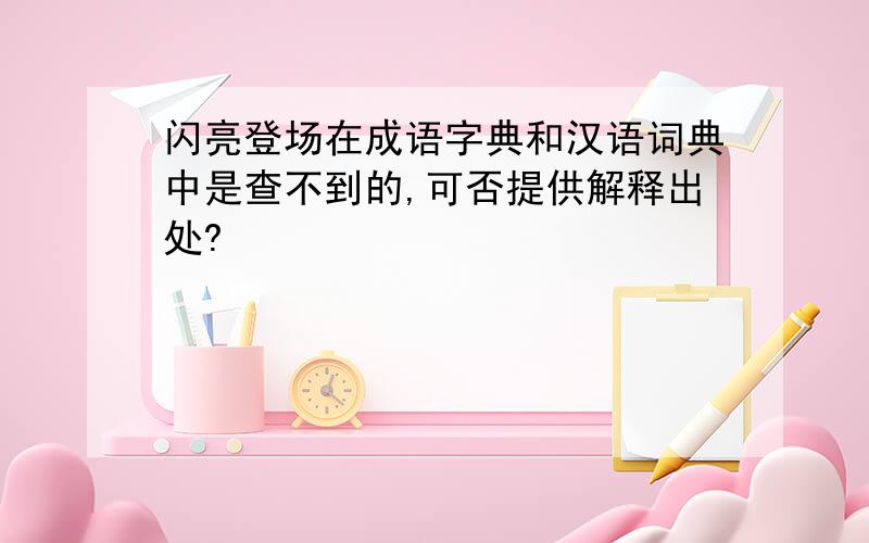 闪亮登场在成语字典和汉语词典中是查不到的,可否提供解释出处?