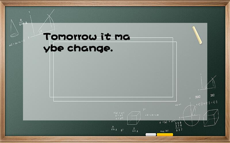 Tomorrow it maybe change.