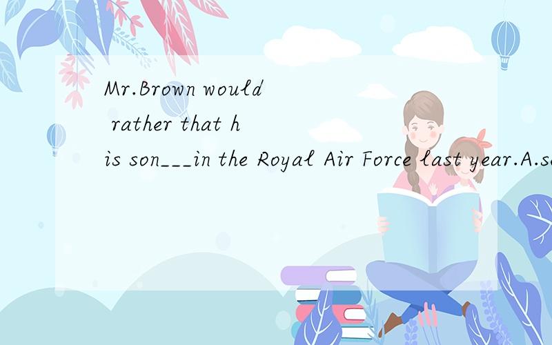 Mr.Brown would rather that his son___in the Royal Air Force last year.A.served B.had served C.could serve D.had a chance to serve