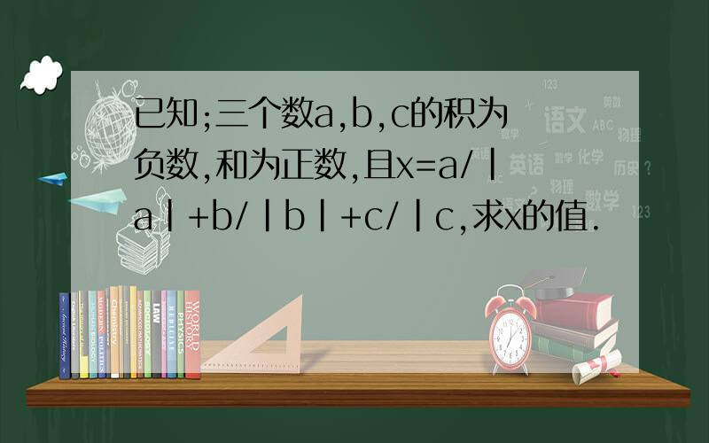 已知;三个数a,b,c的积为负数,和为正数,且x=a/|a|+b/|b|+c/|c,求x的值.