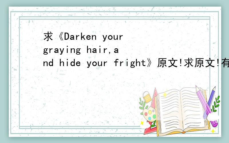 求《Darken your graying hair,and hide your fright》原文!求原文!有翻译也行!