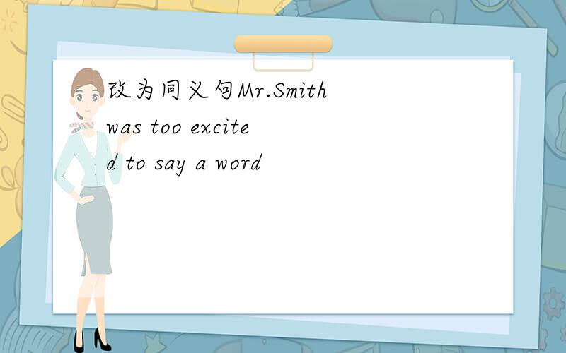 改为同义句Mr.Smith was too excited to say a word
