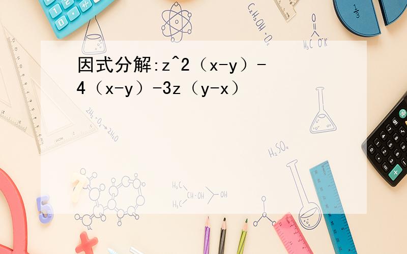 因式分解:z^2（x-y）-4（x-y）-3z（y-x）