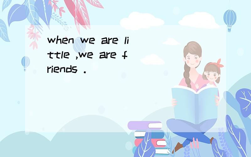 when we are little ,we are friends .