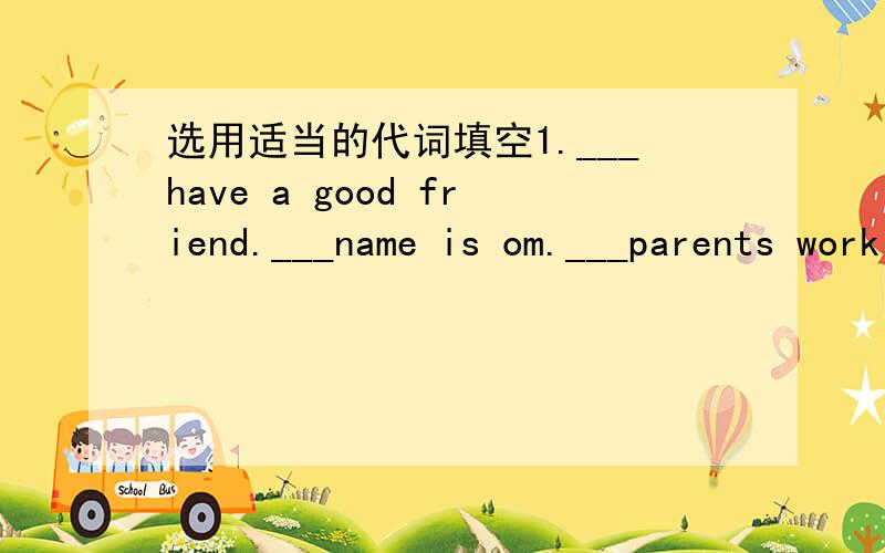 选用适当的代词填空1.___have a good friend.___name is om.___parents work in China.___areteachers.Look,this is photo,How happy___are!2.Thank___for helping___,Dale.I can do___homework now.Let___ go to a movie.___think___is a funny movie.