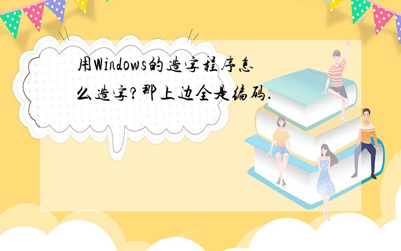 用Windows的造字程序怎么造字?那上边全是编码.