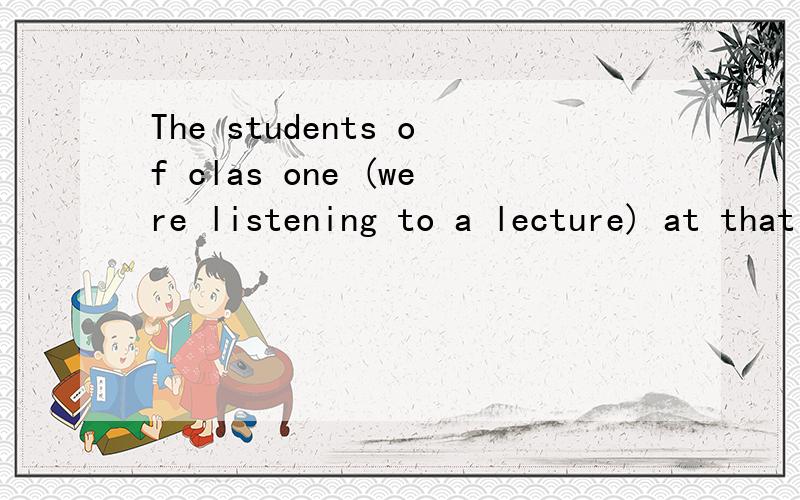 The students of clas one (were listening to a lecture) at that time.____ were the students of class one _____ at that time.