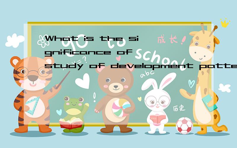 What is the significance of study of development pattern?请帮我回答此题,