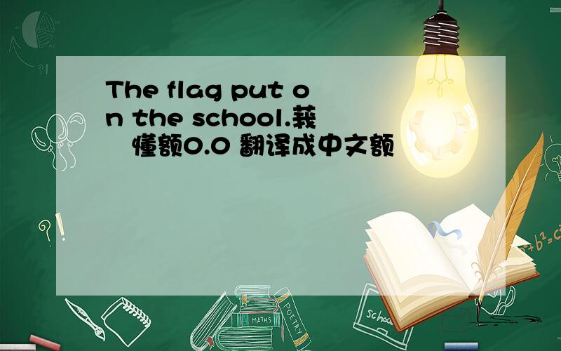The flag put on the school.莪吥懂额0.0 翻译成中文额