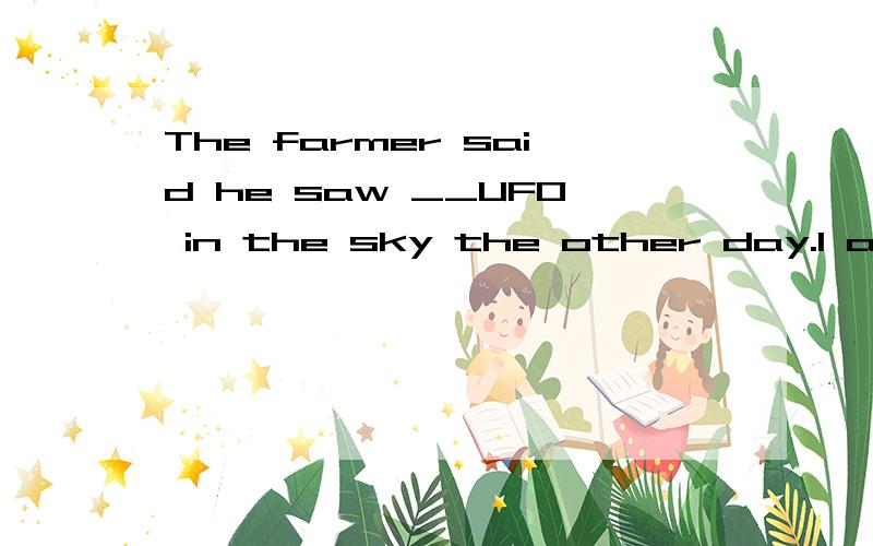 The farmer said he saw __UFO in the sky the other day.1 a 2 the 1 ___old man under __tree is over 90 years old .1 an the 2 the a 3 the the 4 an / 3 ( 为什么要用the 而上一题又用a ,under the tree 是固定用法吗?)We haven’t seen you for