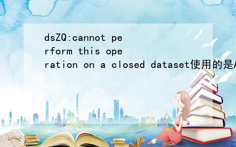 dsZQ:cannot perform this operation on a closed dataset使用的是ACCESS数据库,打开其中一个表是出现这样的提示,其他表都没问题,