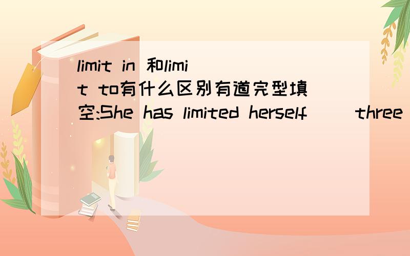 limit in 和limit to有什么区别有道完型填空:She has limited herself__ three children - one below the national average of four.我选了in,答案给的to.请达人指点.