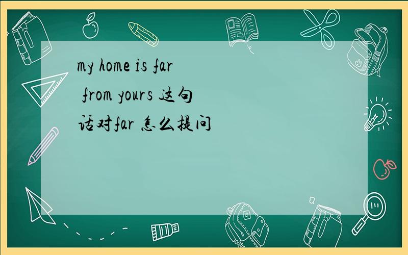 my home is far from yours 这句话对far 怎么提问