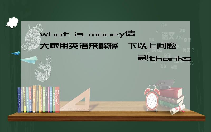 what is money请大家用英语来解释一下以上问题``````````急!thanks``````