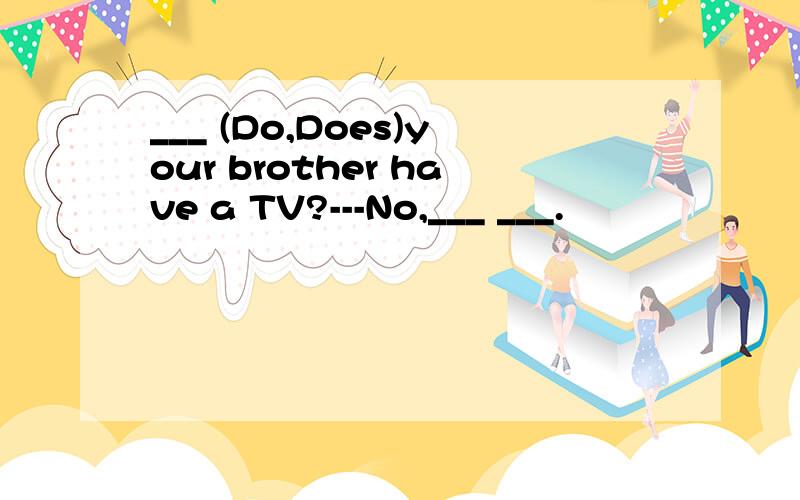 ___ (Do,Does)your brother have a TV?---No,___ ___.