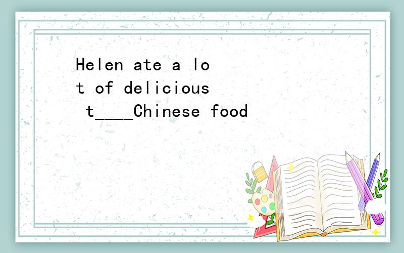 Helen ate a lot of delicious t____Chinese food