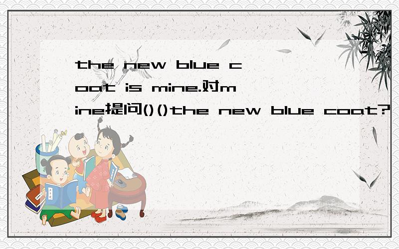 the new blue coat is mine.对mine提问()()the new blue coat?