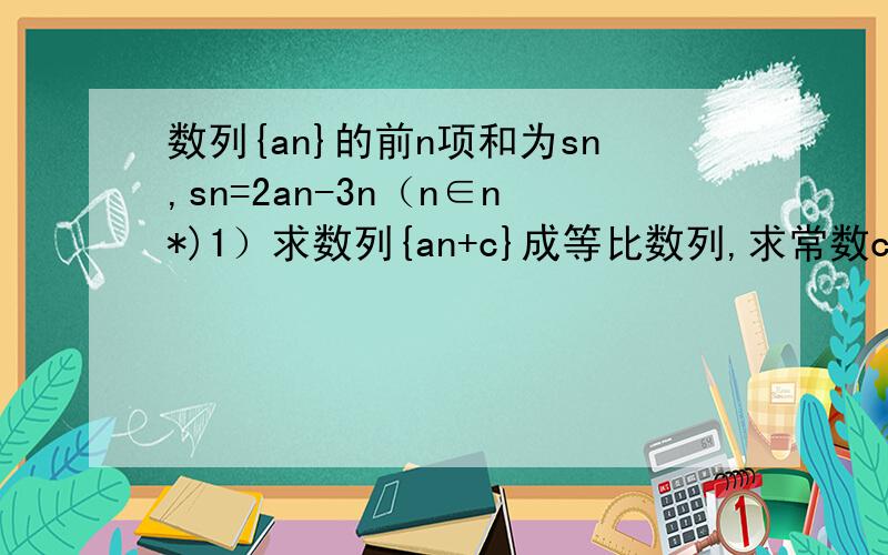 数列{an}的前n项和为sn,sn=2an-3n（n∈n*)1）求数列{an+c}成等比数列,求常数c的值； （2）求数列{an}的通项公式