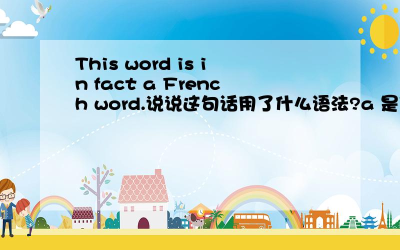 This word is in fact a French word.说说这句话用了什么语法?a 是冠词修饰word么?还有什么知识 in fact 在这有什么用 意思我知道啊 不用翻译