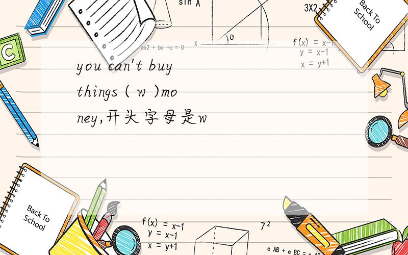 you can't buy things ( w )money,开头字母是w