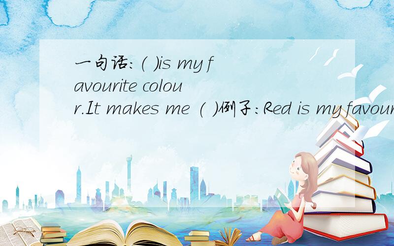 一句话：（ ）is my favourite colour.It makes me ( )例子：Red is my favourite colou.It makes me happy.