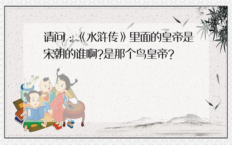 请问：《水浒传》里面的皇帝是宋朝的谁啊?是那个鸟皇帝?