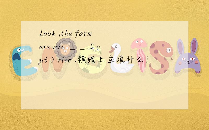 Look ,the farmers are ＿＿ ( cut ) rice .横线上应填什么?