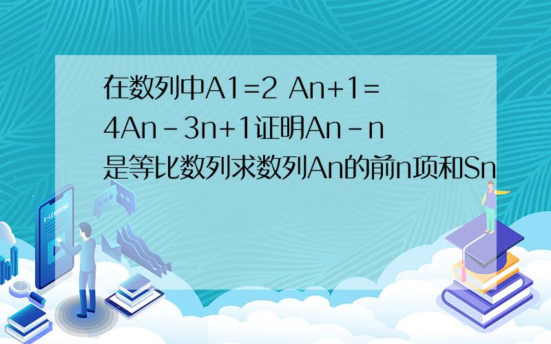 在数列中A1=2 An+1=4An-3n+1证明An-n是等比数列求数列An的前n项和Sn