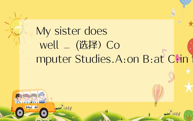 My sister does well _ (选择）Computer Studies.A:on B:at C:in D:to