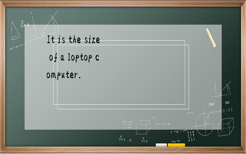 It is the size of a loptop computer.