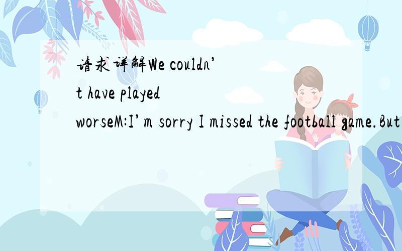 请求详解We couldn’t have played worseM:I’m sorry I missed the football game.But I had a terrible cold.W:You didn’t miss anything.We couldn’t have played worse.