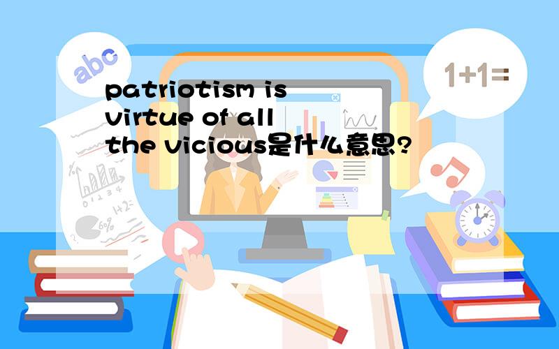 patriotism is virtue of all the vicious是什么意思?