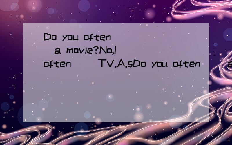 Do you often （）a movie?No,I often （）TV.A.sDo you often （）a movie?No,I often （）TV.A.see ,seeB.look,watchC.see,watchD.watch,see