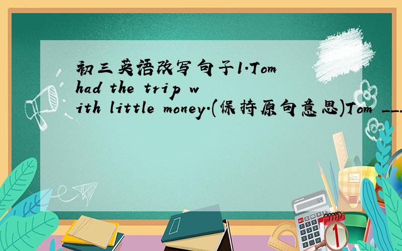 初三英语改写句子1.Tom had the trip with little money.(保持原句意思)Tom ____ little ____ the trip.2.We are friendly to each other.(句意不变）We _____ _____ _____ with each other.