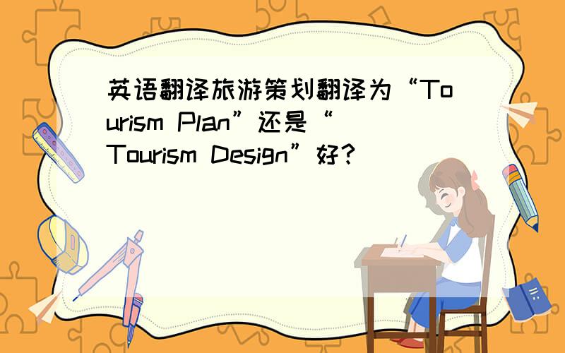 英语翻译旅游策划翻译为“Tourism Plan”还是“Tourism Design”好?